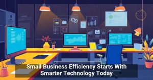 Small Business Efficiency Starts With Smarter Technology Today